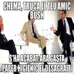 CHEMA, TRUCA EL TEU AMIC BUSH S’HA ACABAT, ARA GASTA PAPER HIGIÈNIC EL DESAGRAÏT