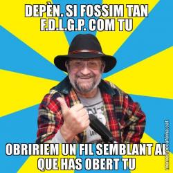 DEPÈN. SI FOSSIM TAN F.D.L.G.P. COM TU OBRIRIEM UN FIL SEMBLANT AL QUE HAS OBERT TU