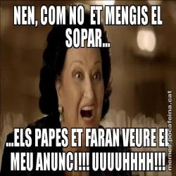 NEN, COM NO  ET MENGIS EL SOPAR... ...ELS PAPES ET FARAN VEURE EL MEU ANUNCI!!! UUUUHHHH!!!