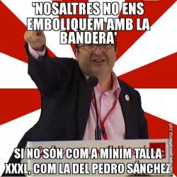 'NOSALTRES NO ENS EMBOLIQUEM AMB LA BANDERA' SI NO SÓN COM A MÍNIM TALLA XXXL, COM LA DEL PEDRO SÁNCHEZ