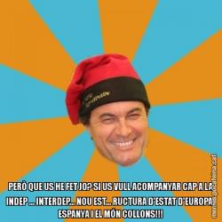 PERÒ QUE US HE FET JO? SI US VULL ACOMPANYAR CAP A LA INDEP ... INTERDEP... NOU EST... RUCTURA D'ESTAT D'EUROPA, ESPANYA I EL MÓN COLLONS!!!