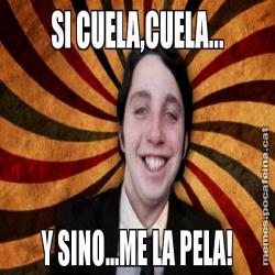 SI CUELA,CUELA... Y SINO...ME LA PELA!