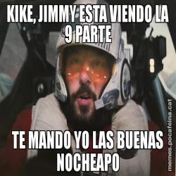 KIKE, JIMMY ESTA VIENDO LA 9 PARTE TE MANDO YO LAS BUENAS NOCHEAPO
