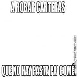 A ROBAR CARTERAS  QUE NO HAY PASTA PA' COMÉ!
