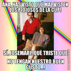 ANA, HAS VISTO QUÉ MAL VISTEN LOS PIOJOSOS DE LA CUP! SÍ, JOSEMARI! QUÈ TRISTE QUE NO TENGAN NUESTRO BUEN GUSTO...!