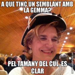 A QUE TINC UN SEMBLANT AMB LA GEMMA? PEL TAMANY DEL CUL, ES CLAR