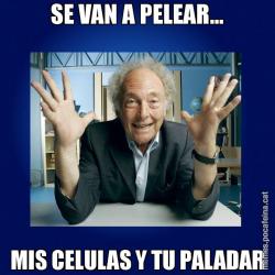 SE VAN A PELEAR... MIS CELULAS Y TU PALADAR
