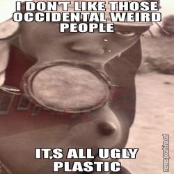 I DON'T LIKE THOSE OCCIDENTAL WEIRD PEOPLE IT,S ALL UGLY PLASTIC