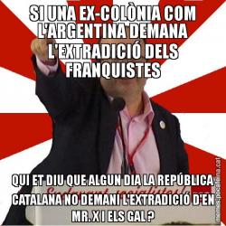 SI UNA EX-COLÒNIA COM L'ARGENTINA DEMANA L'EXTRADICIÓ DELS FRANQUISTES QUI ET DIU QUE ALGUN DIA LA REPÚBLICA CATALANA NO DEMANI L'EXTRADICIÓ D'EN MR. X I ELS GAL ?
