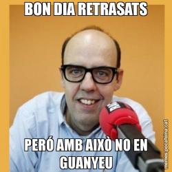 BON DIA RETRASATS PERÓ AMB AIXÒ NO EN GUANYEU