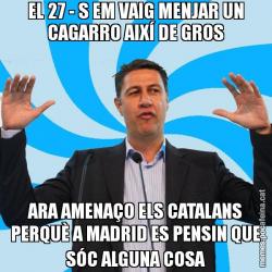 EL 27 - S EM VAIG MENJAR UN CAGARRO AIXÍ DE GROS ARA AMENAÇO ELS CATALANS PERQUÈ A MADRID ES PENSIN QUE SÓC ALGUNA COSA