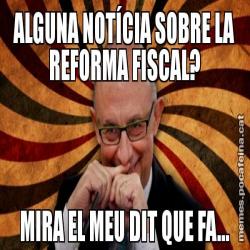 ALGUNA NOTÍCIA SOBRE LA REFORMA FISCAL? MIRA EL MEU DIT QUE FA...