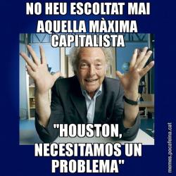 NO HEU ESCOLTAT MAI AQUELLA MÀXIMA CAPITALISTA "HOUSTON, NECESITAMOS UN PROBLEMA"
