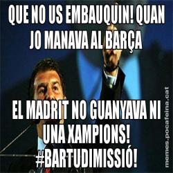 QUE NO US EMBAUQUIN! QUAN JO MANAVA AL BARÇA EL MADRIT NO GUANYAVA NI UNA XAMPIONS! #BARTUDIMISSIÓ!