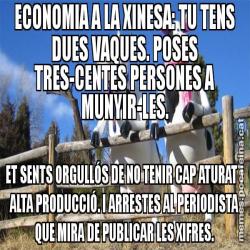 ECONOMIA A LA XINESA: TU TENS DUES VAQUES. POSES TRES-CENTES PERSONES A MUNYIR-LES. ET SENTS ORGULLÓS DE NO TENIR CAP ATURAT I ALTA PRODUCCIÓ. I ARRESTES AL PERIODISTA QUE MIRA DE PUBLICAR LES XIFRES.