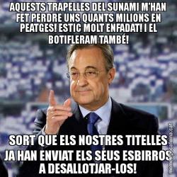 AQUESTS TRAPELLES DEL SUNAMI M’HAN FET PERDRE UNS QUANTS MILIONS EN PEATGES! ESTIC MOLT ENFADAT! I EL BOTIFLERAM TAMBÉ! SORT QUE ELS NOSTRES TITELLES JA HAN ENVIAT ELS SEUS ESBIRROS A DESALLOTJAR-LOS!