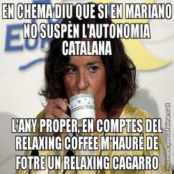 EN CHEMA DIU QUE SI EN MARIANO NO SUSPÈN L'AUTONOMIA CATALANA L'ANY PROPER, EN COMPTES DEL RELAXING COFFEE M'HAURÉ DE FOTRE UN RELAXING CAGARRO
