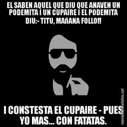 EL SABEN AQUEL QUE DIU QUE ANAVEN UN PODEMITA I UN CUPAIRE I EL PODEMITA DIU:- TITU, MAñANA FOLLO!! I CONSTESTA EL CUPAIRE - PUES YO MAS... CON FATATAS.