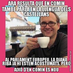 ARA RESULTA QUE EN COMIN TAMBÉ PARLA EN LA LLENGUA DELS CASTELLANS AL PARLAMENT EUROPEU. LA DIANA RIBA JA HI ESTEM ACOSTUMATS, PERÒ AIXÒ D'EN COMIN ÉS NOU