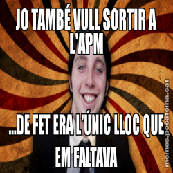 JO TAMBÉ VULL SORTIR A L'APM ...DE FET ERA L'ÚNIC LLOC QUE EM FALTAVA