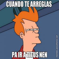 CUANDO TE ARREGLAS PA IR A TITUS NEN