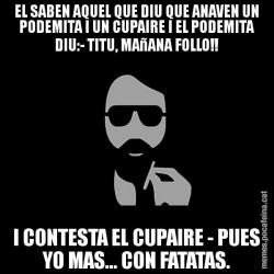 EL SABEN AQUEL QUE DIU QUE ANAVEN UN PODEMITA I UN CUPAIRE I EL PODEMITA DIU:- TITU, MAñANA FOLLO!! I CONTESTA EL CUPAIRE - PUES YO MAS... CON FATATAS.