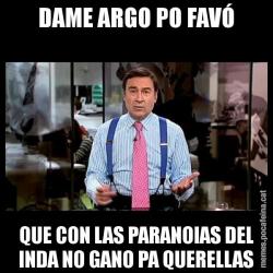 DAME ARGO PO FAVÓ QUE CON LAS PARANOIAS DEL INDA NO GANO PA QUERELLAS