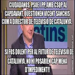 CIUDADANOS, PSOE I PP, AMB CSQP AL CAPDAVANT, QÜESTIONEN VICENT SANCHIS COM A DIRECTOR DE TELEVISIÓ DE CATALUNYA.       SI FOS DOLENT PER AL FUTUR DE TELEVISIÓ DE CATALUNYA, NO HI POSARIEN CAP MENA D'IMPEDIMENT!!