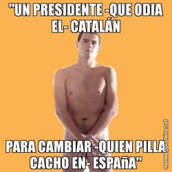 "UN PRESIDENTE -QUE ODIA EL- CATALÁN PARA CAMBIAR -QUIEN PILLA CACHO EN- ESPAñA"