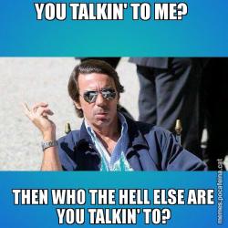 YOU TALKIN' TO ME?  THEN WHO THE HELL ELSE ARE YOU TALKIN' TO?