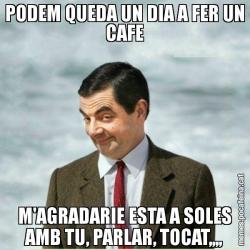 PODEM QUEDA UN DIA A FER UN CAFE M'AGRADARIE ESTA A SOLES AMB TU, PARLAR, TOCAT,,,,