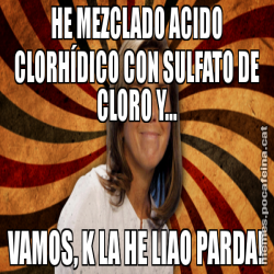 HE MEZCLADO ACIDO CLORHÍDICO CON SULFATO DE CLORO Y... VAMOS, K LA HE LIAO PARDA!