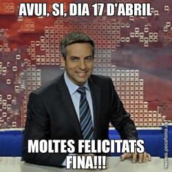 AVUI, SI, DIA 17 D'ABRIL MOLTES FELICITATS FINA!!!