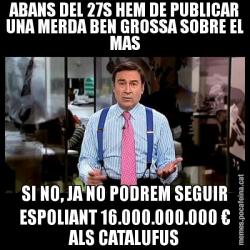ABANS DEL 27S HEM DE PUBLICAR UNA MERDA BEN GROSSA SOBRE EL MAS SI NO, JA NO PODREM SEGUIR ESPOLIANT 16.000.000.000 € ALS CATALUFUS