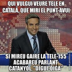 QUI VULGUI VEURE TELE EN CATALÀ, QUE MIRI EL PUNT-AVUI SI MIREU GAIRE LA TELE-155 ACABAREU PARLANT CATANYOL, "DIGUI-OIGA"