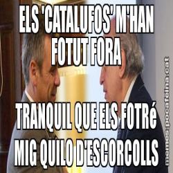 ELS 'CATALUFOS' M'HAN FOTUT FORA TRANQUIL QUE ELS FOTRé MIG QUILO D'ESCORCOLLS