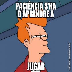 PACIÈNCIA S'HA D'APRENDRE A JUGAR