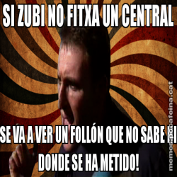 SI ZUBI NO FITXA UN CENTRAL SE VA A VER UN FOLLÓN QUE NO SABE NI DONDE SE HA METIDO!