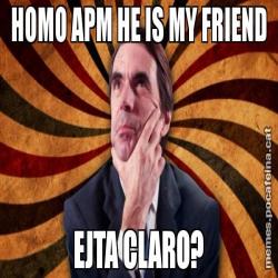 HOMO APM HE IS MY FRIEND EJTA CLARO?