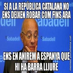 SI A LA REPÚBLICA CATALANA NO ENS DEIXEN ROBAR COM FINS ARA ENS EN ANIREM A ESPANYA QUE HI HA BARRA LLIURE