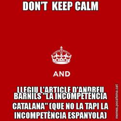 DON'T  KEEP CALM LLEGIU L'ARTICLE D'ANDREU BARNILS "LA INCOMPETÈNCIA CATALANA" (QUE NO LA TAPI LA INCOMPETÈNCIA ESPANYOLA)