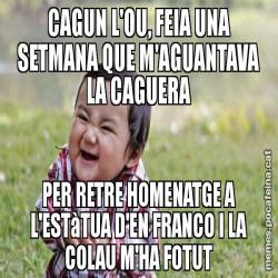 CAGUN L'OU, FEIA UNA SETMANA QUE M'AGUANTAVA LA CAGUERA PER RETRE HOMENATGE A L'ESTàTUA D'EN FRANCO I LA COLAU M'HA FOTUT