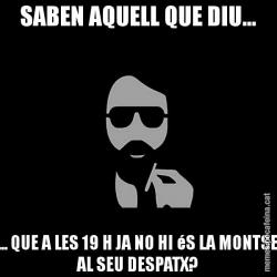 SABEN AQUELL QUE DIU... ... QUE A LES 19 H JA NO HI éS LA MONTSE AL SEU DESPATX?