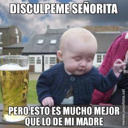 DISCULPEME SEÑORITA PERO ESTO ES MUCHO MEJOR QUE LO DE MI MADRE