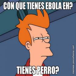 CON QUE TIENES EBOLA EH? TIENES PERRO?