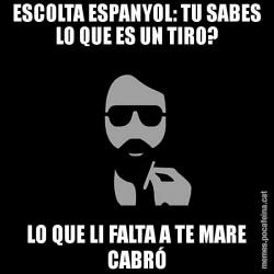 ESCOLTA ESPANYOL: TU SABES LO QUE ES UN TIRO? LO QUE LI FALTA A TE MARE CABRÓ