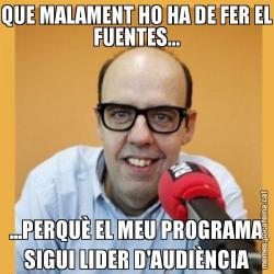 QUE MALAMENT HO HA DE FER EL FUENTES... ...PERQUÈ EL MEU PROGRAMA SIGUI LIDER D'AUDIÈNCIA
