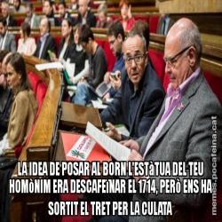 LA IDEA DE POSAR AL BORN L'ESTàTUA DEL TEU HOMòNIM ERA DESCAFEïNAR EL 1714, PERò ENS HA SORTIT EL TRET PER LA CULATA