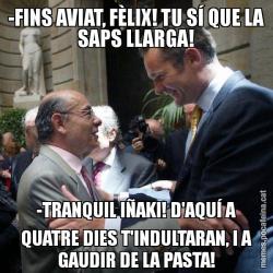 -FINS AVIAT, FÈLIX! TU SÍ QUE LA SAPS LLARGA! -TRANQUIL IÑAKI! D'AQUÍ A QUATRE DIES T'INDULTARAN, I A GAUDIR DE LA PASTA!