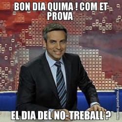 BON DIA QUIMA ! COM ET PROVA  EL DIA DEL NO-TREBALL ?